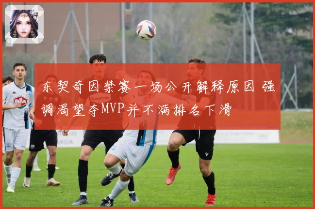东契奇因禁赛一场公开解释原因 强调渴望夺MVP并不满排名下滑