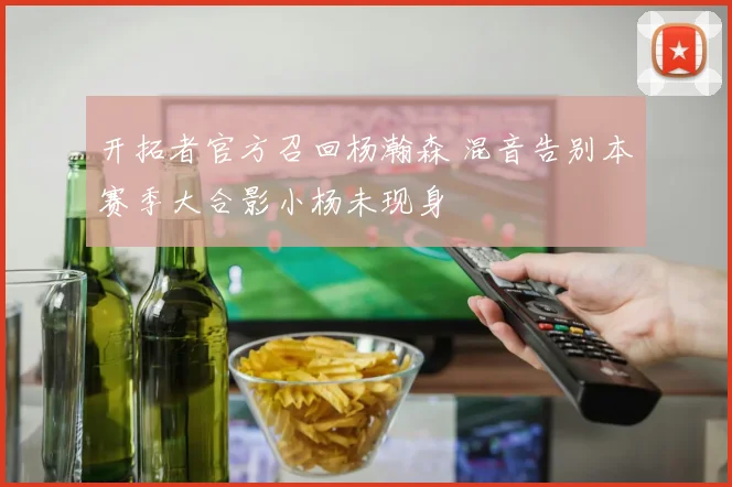 开拓者官方召回杨瀚森 混音告别本赛季大合影小杨未现身