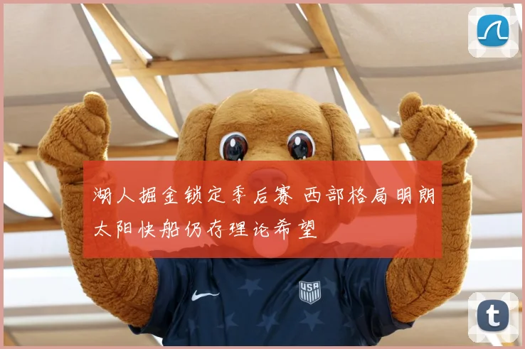 湖人掘金锁定季后赛 西部格局明朗太阳快船仍存理论希望