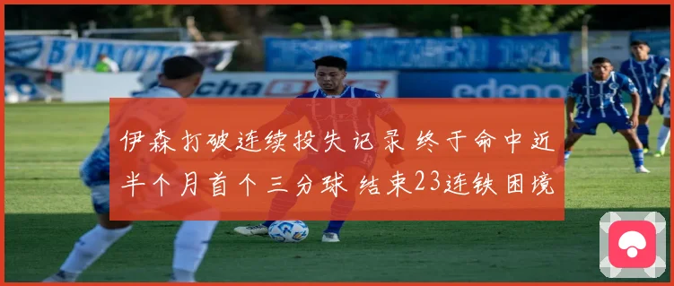 伊森打破连续投失记录 终于命中近半个月首个三分球 结束23连铁困境