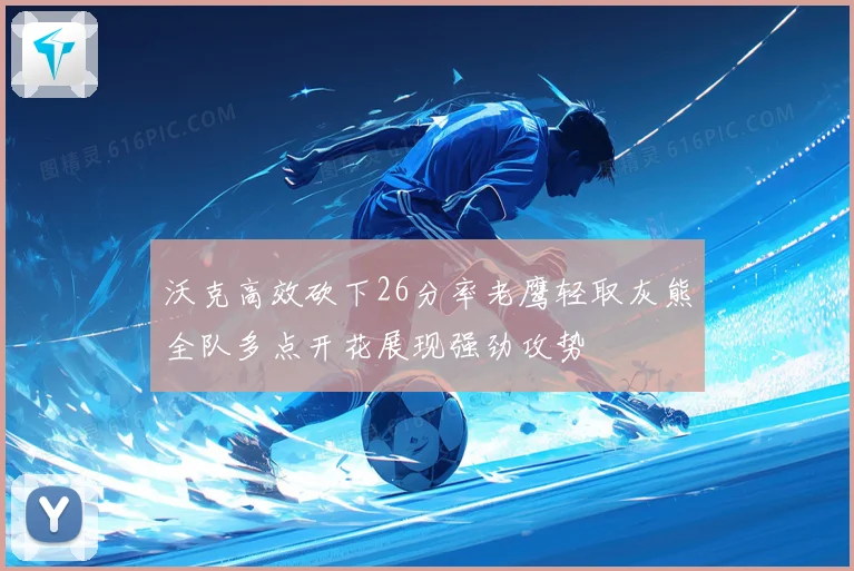 沃克高效砍下26分率老鹰轻取灰熊全队多点开花展现强劲攻势