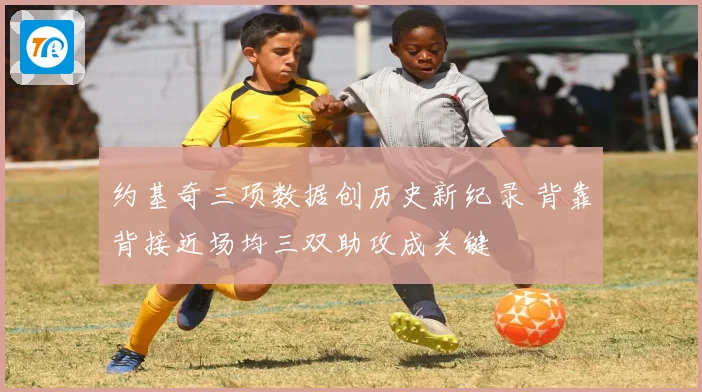 约基奇三项数据创历史新纪录 背靠背接近场均三双助攻成关键