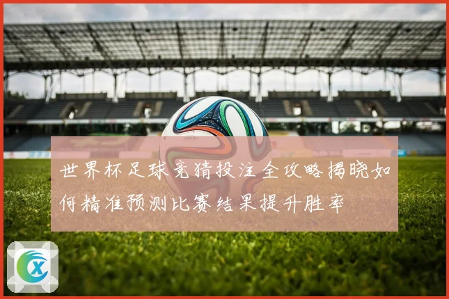 世界杯足球竞猜投注全攻略揭晓如何精准预测比赛结果提升胜率