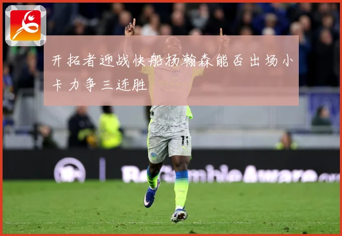 开拓者迎战快船杨瀚森能否出场小卡力争三连胜