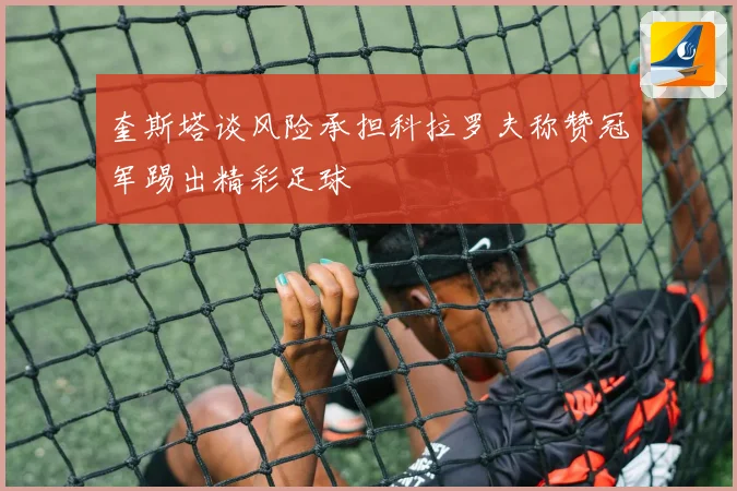 奎斯塔谈风险承担科拉罗夫称赞冠军踢出精彩足球