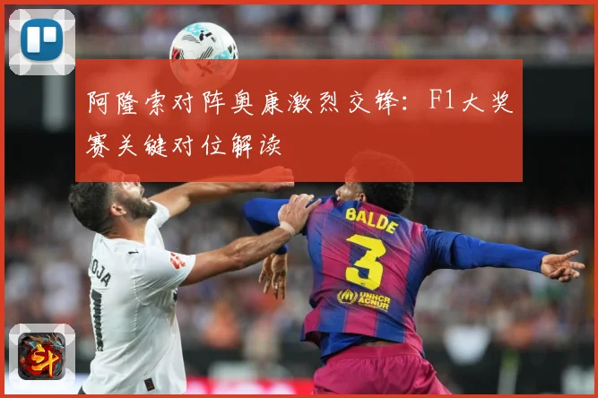 阿隆索对阵奥康激烈交锋：F1大奖赛关键对位解读