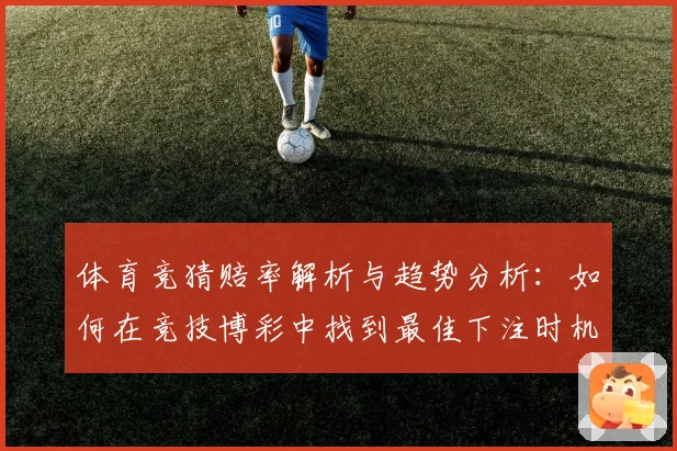 体育竞猜赔率解析与趋势分析：如何在竞技博彩中找到最佳下注时机