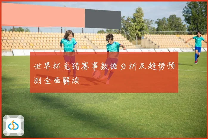 世界杯竞猜赛事数据分析及趋势预测全面解读