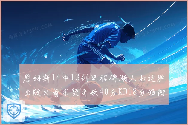 詹姆斯14中13创里程碑湖人七连胜击败火箭东契奇砍40分KD18分领衔表现