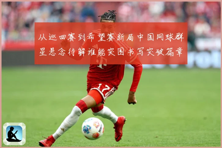 从巡回赛到希望赛新局中国网球群星悬念待解谁能突围书写突破篇章赛场观察