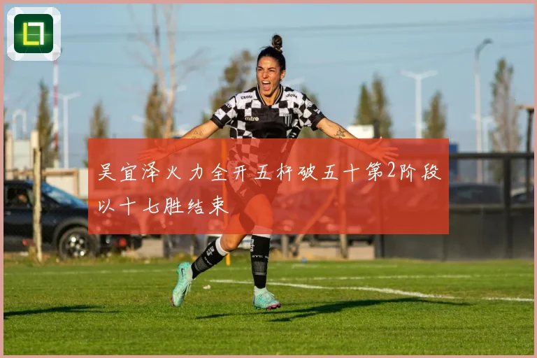 吴宜泽火力全开五杆破五十第2阶段以十七胜结束