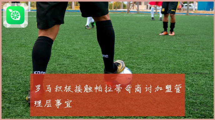 罗马积极接触帕拉蒂奇商讨加盟管理层事宜