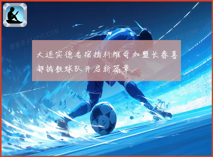大连实德名宿扬科维奇加盟长春喜都执教球队开启新篇章