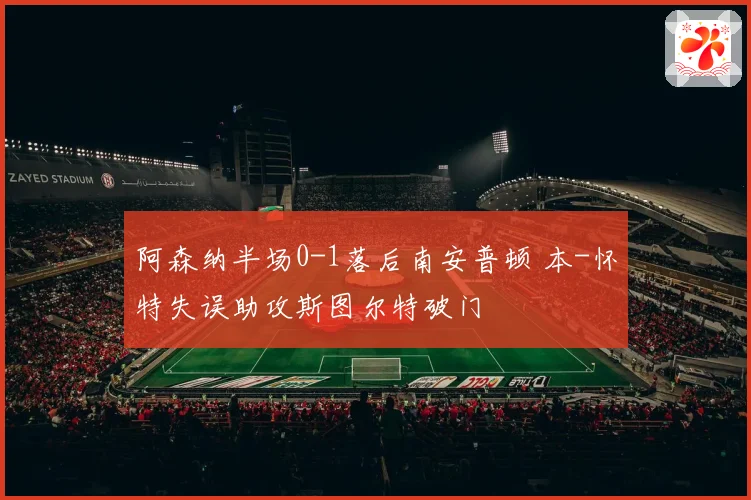 阿森纳半场0-1落后南安普顿 本-怀特失误助攻斯图尔特破门