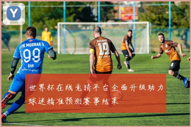 世界杯在线竞猜平台全面升级助力球迷精准预测赛事结果