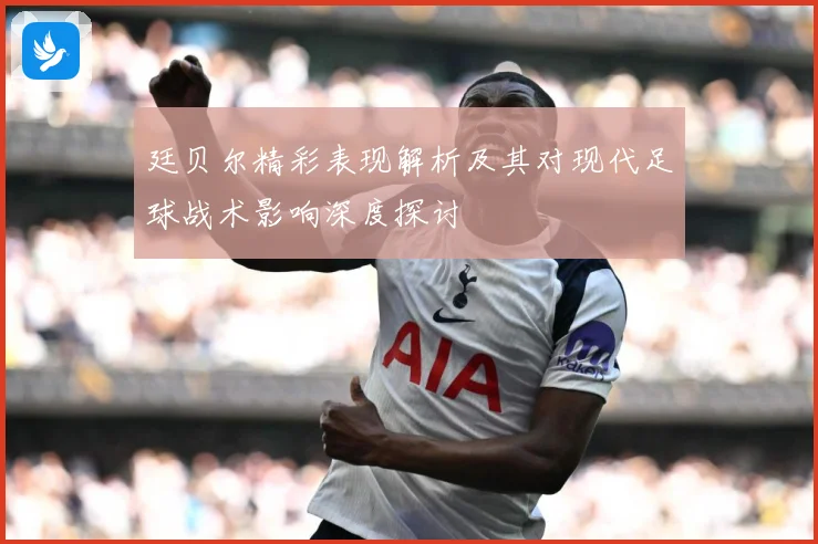 廷贝尔精彩表现解析及其对现代足球战术影响深度探讨