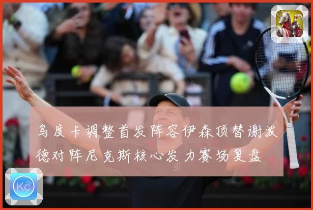 乌度卡调整首发阵容伊森顶替谢泼德对阵尼克斯核心发力赛场复盘
