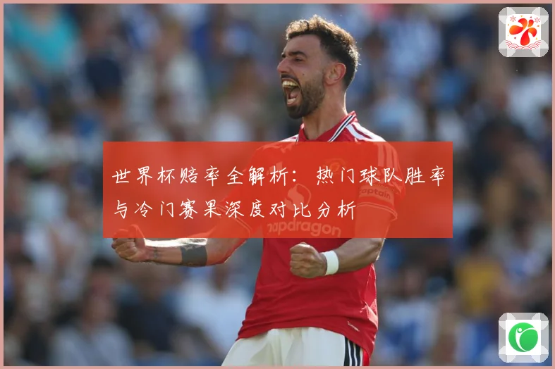 世界杯赔率全解析：热门球队胜率与冷门赛果深度对比分析