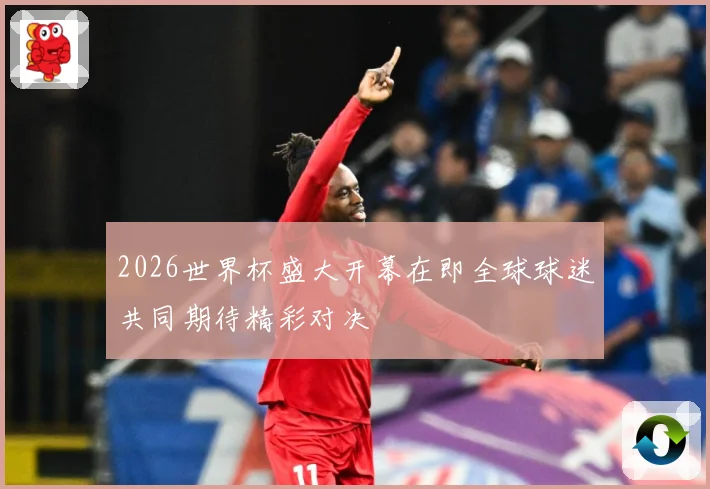 2026世界杯盛大开幕在即全球球迷共同期待精彩对决