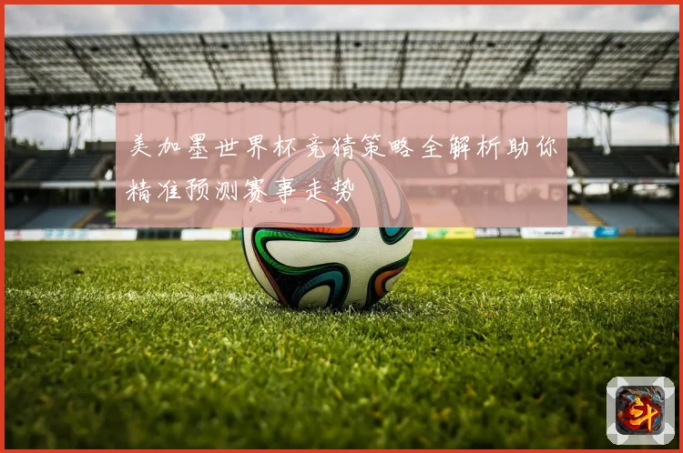 美加墨世界杯竞猜策略全解析助你精准预测赛事走势