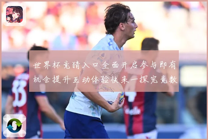 世界杯竞猜入口全面开启参与即有机会提升互动体验快来一探究竟数据研判