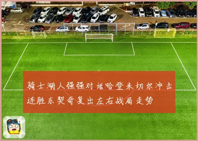 骑士湖人强强对话哈登米切尔冲击连胜东契奇复出左右战局走势
