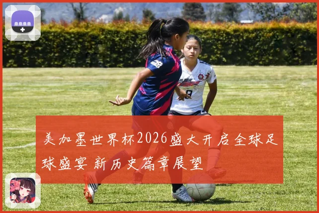 美加墨世界杯2026盛大开启全球足球盛宴 新历史篇章展望