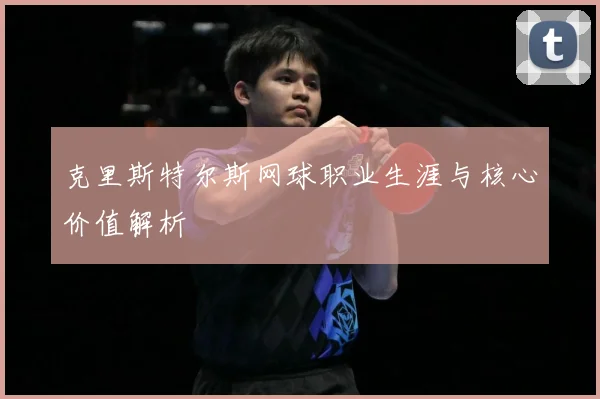 克里斯特尔斯网球职业生涯与核心价值解析