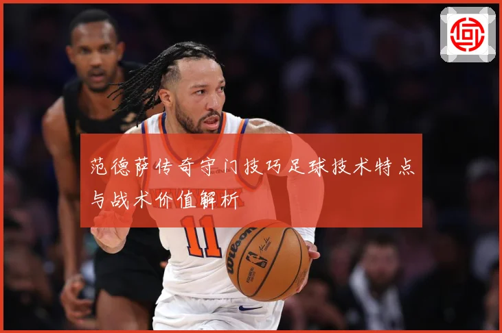 范德萨传奇守门技巧足球技术特点与战术价值解析