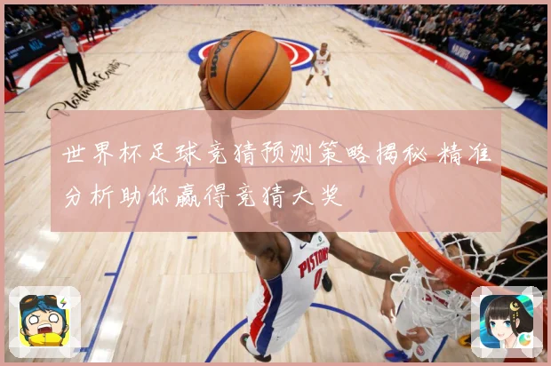 世界杯足球竞猜预测策略揭秘 精准分析助你赢得竞猜大奖