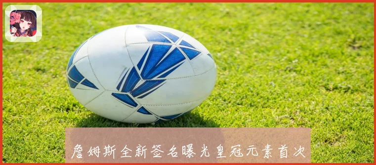 詹姆斯全新签名曝光皇冠元素首次融入细节设计解析