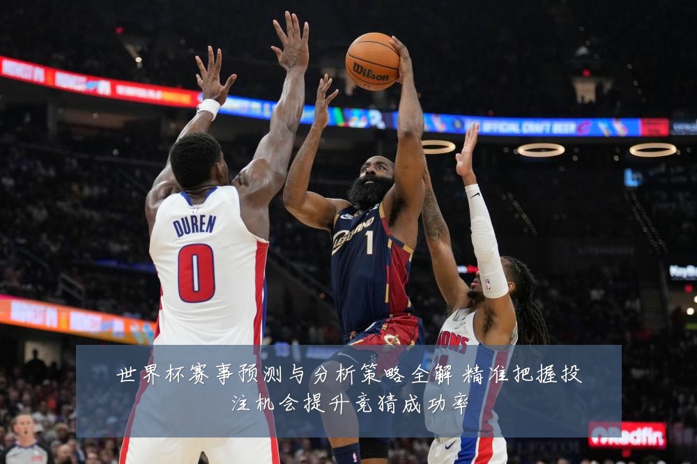 世界杯赛事预测与分析策略全解 精准把握投注机会提升竞猜成功率
