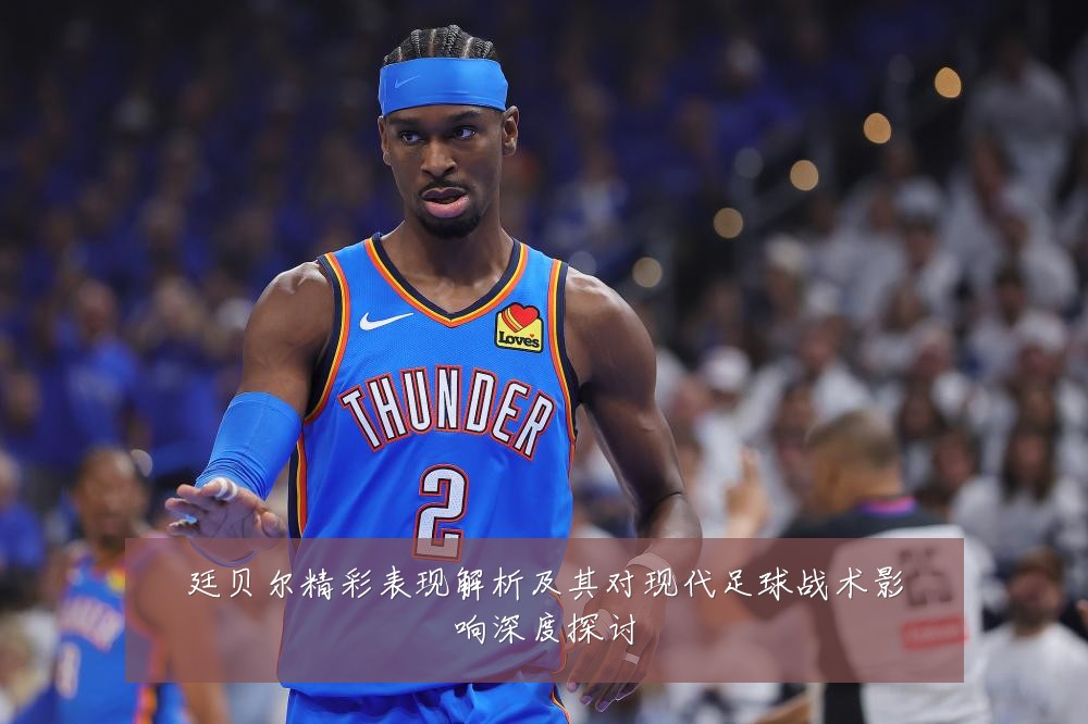 廷贝尔精彩表现解析及其对现代足球战术影响深度探讨