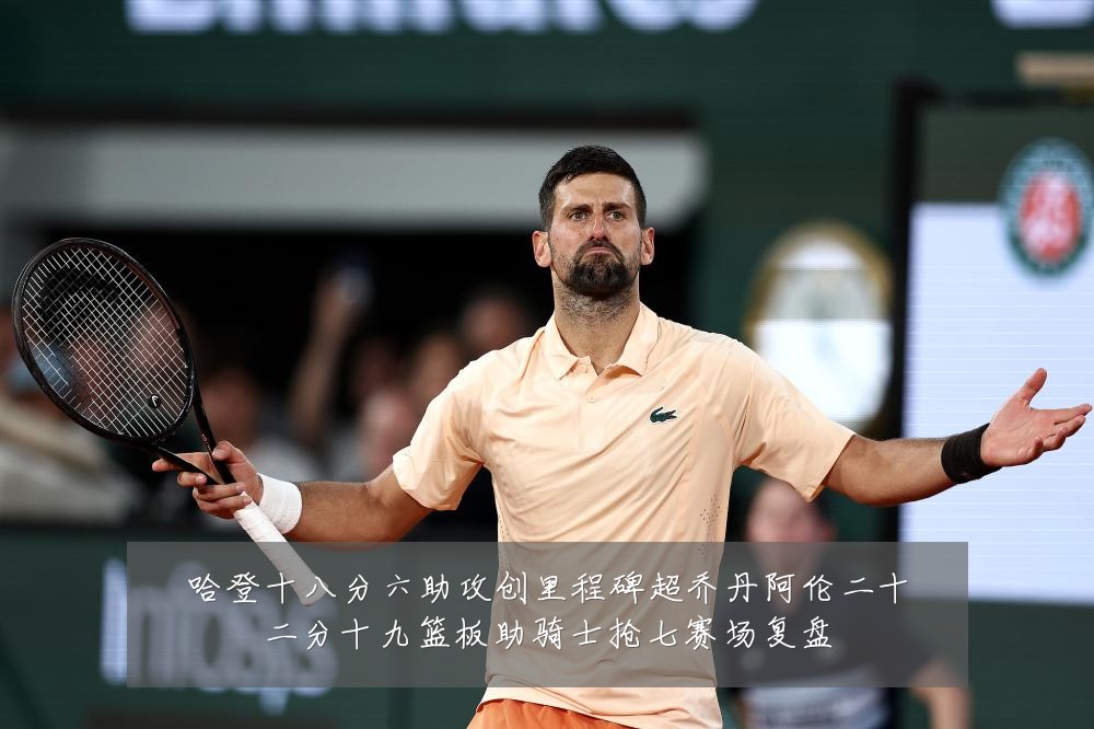 哈登十八分六助攻创里程碑超乔丹阿伦二十二分十九篮板助骑士抢七赛场复盘