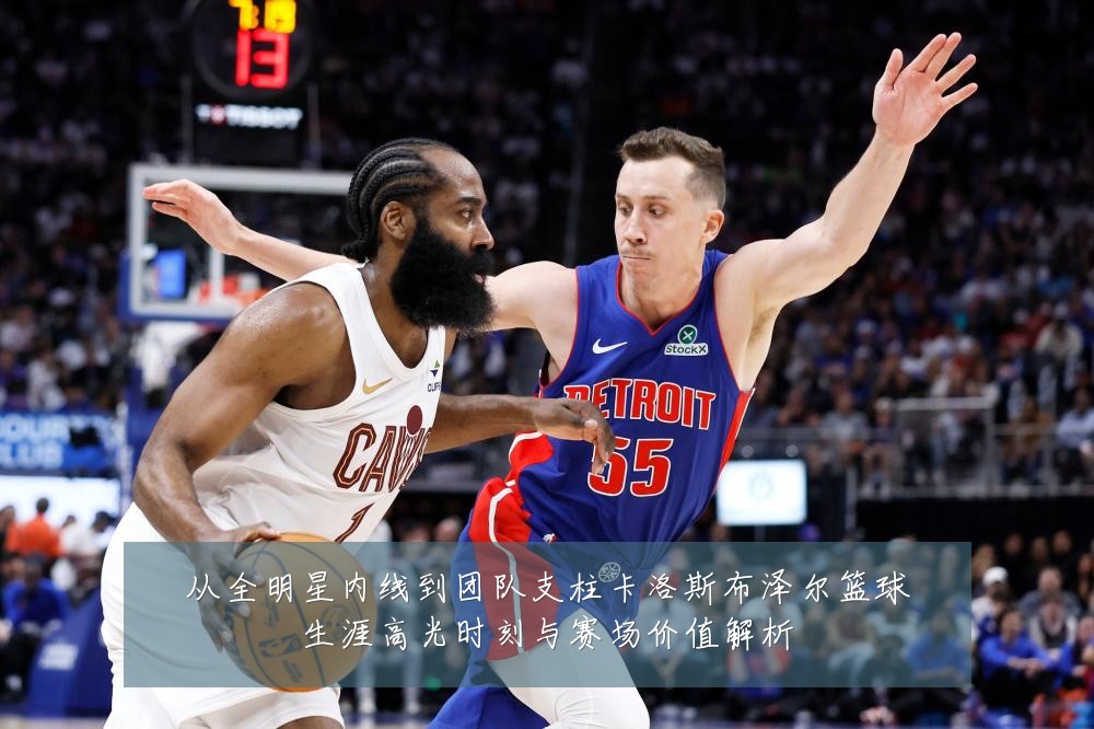 从全明星内线到团队支柱卡洛斯布泽尔篮球生涯高光时刻与赛场价值解析