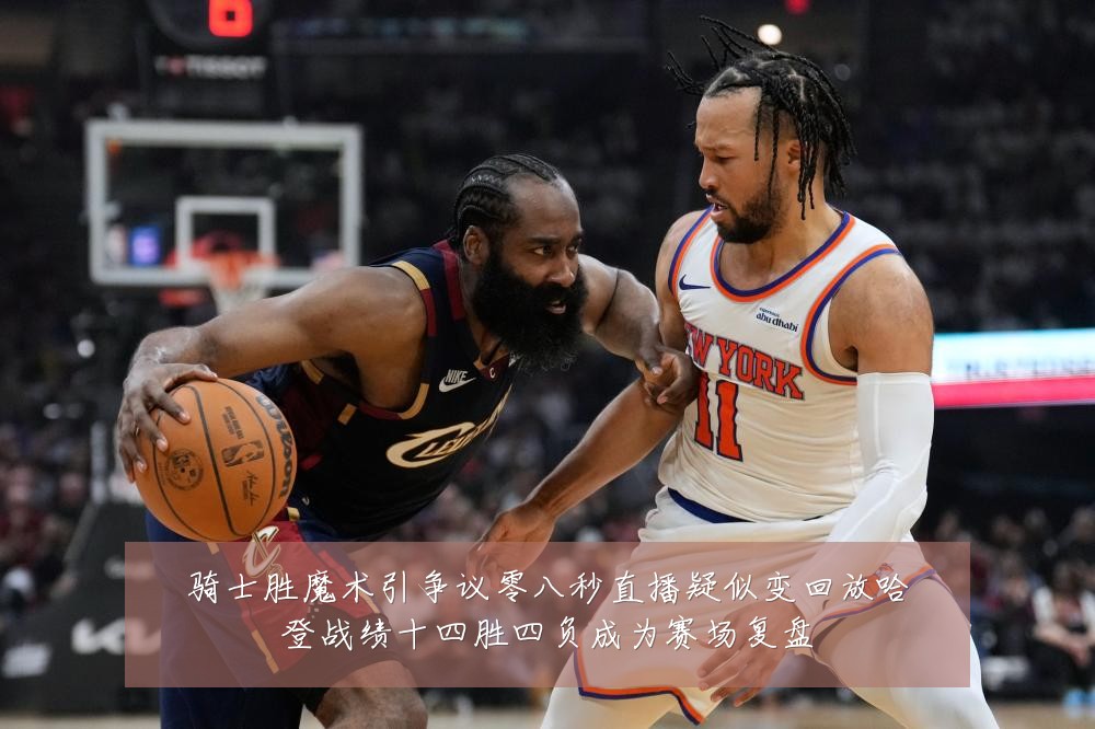 骑士胜魔术引争议零八秒直播疑似变回放哈登战绩十四胜四负成为赛场复盘