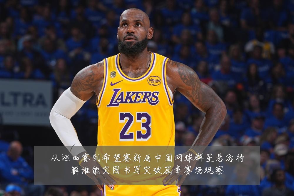 从巡回赛到希望赛新局中国网球群星悬念待解谁能突围书写突破篇章赛场观察