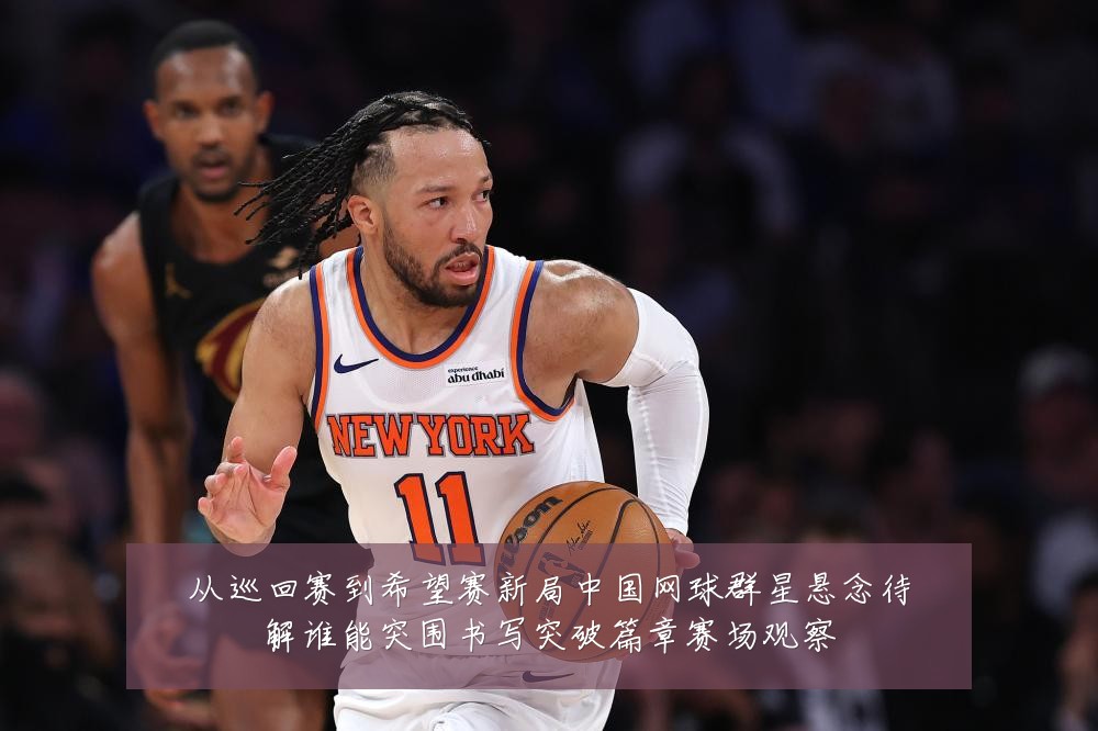 从巡回赛到希望赛新局中国网球群星悬念待解谁能突围书写突破篇章赛场观察