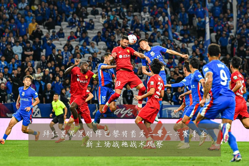 拜仁慕尼黑对阵巴黎将首秀二零二六赛季全新主场战袍战术观察
