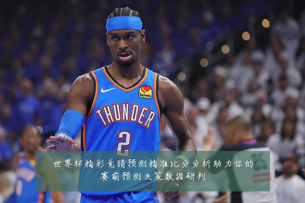 世界杯精彩竞猜预测精准比分分析助力你的赛前预测决策数据研判