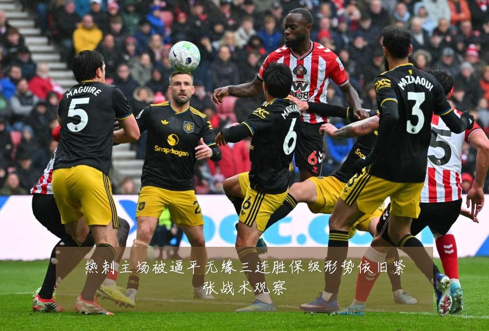 热刺主场被逼平无缘三连胜保级形势依旧紧张战术观察